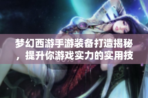 梦幻西游手游装备打造揭秘，提升你游戏实力的实用技巧