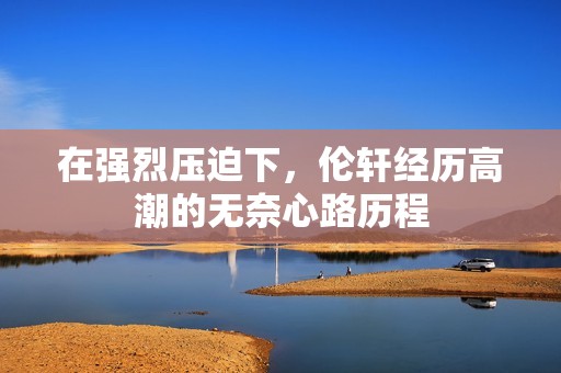 在强烈压迫下，伦轩经历高潮的无奈心路历程