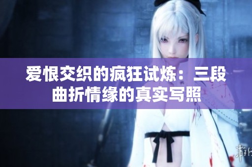 爱恨交织的疯狂试炼：三段曲折情缘的真实写照