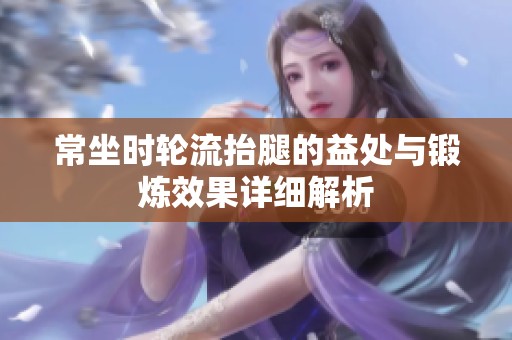 常坐时轮流抬腿的益处与锻炼效果详细解析