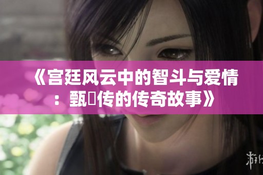 《宫廷风云中的智斗与爱情：甄嬛传的传奇故事》