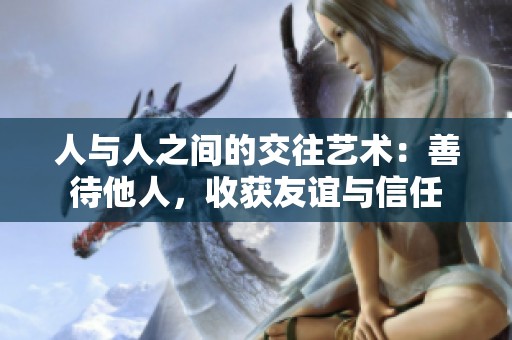 人与人之间的交往艺术：善待他人，收获友谊与信任