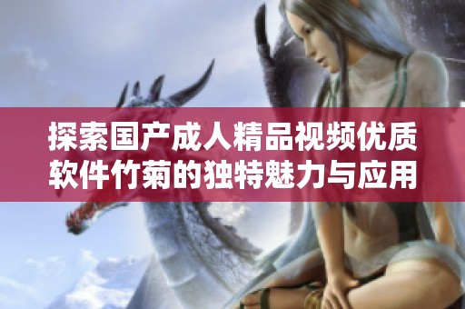 探索国产成人精品视频优质软件竹菊的独特魅力与应用价值