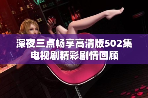 深夜三点畅享高清版502集电视剧精彩剧情回顾