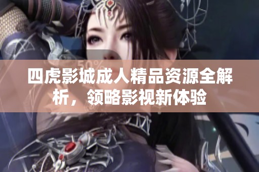 四虎影城成人精品资源全解析，领略影视新体验