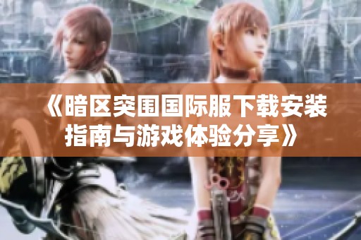 《暗区突围国际服下载安装指南与游戏体验分享》