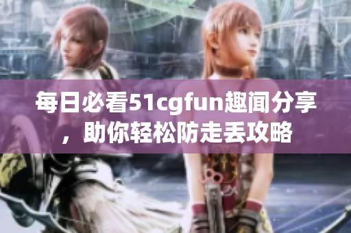 每日必看51cgfun趣闻分享，助你轻松防走丢攻略