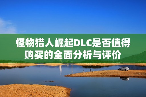 怪物猎人崛起DLC是否值得购买的全面分析与评价