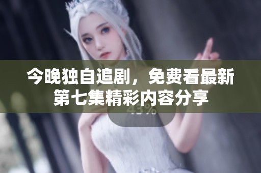 今晚独自追剧，免费看最新第七集精彩内容分享