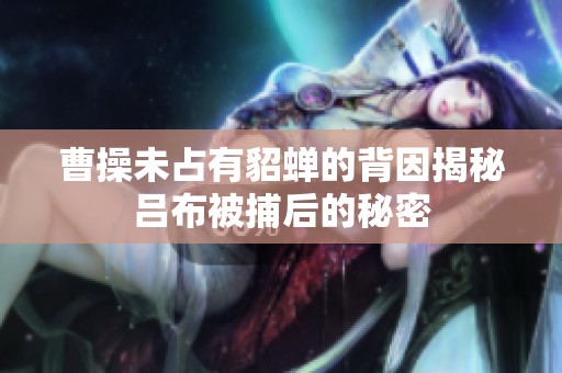 曹操未占有貂蝉的背因揭秘吕布被捕后的秘密