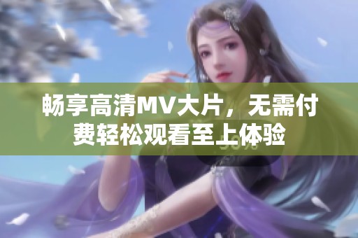 畅享高清MV大片，无需付费轻松观看至上体验