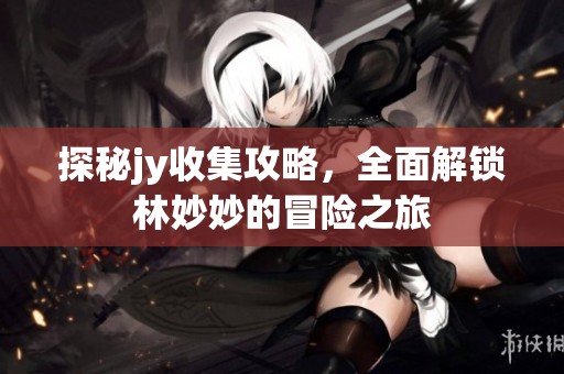 探秘jy收集攻略，全面解锁林妙妙的冒险之旅