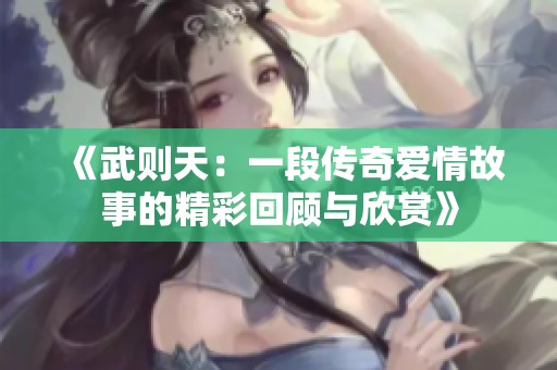 《武则天：一段传奇爱情故事的精彩回顾与欣赏》