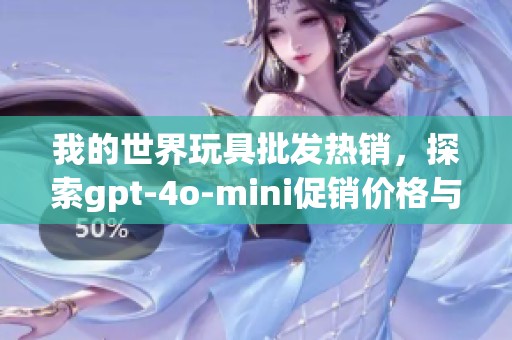 我的世界玩具批发热销，探索gpt-4o-mini促销价格与产量信息