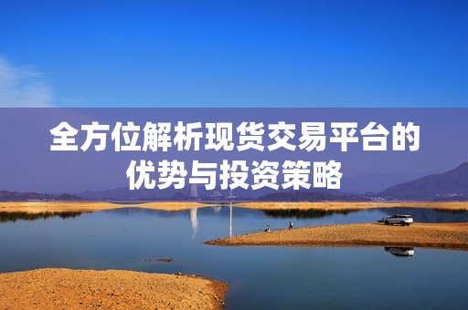 全方位解析现货交易平台的优势与投资策略
