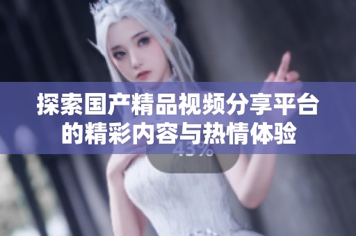 探索国产精品视频分享平台的精彩内容与热情体验