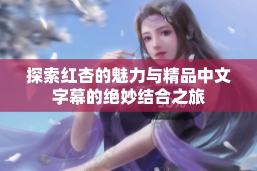 探索红杏的魅力与精品中文字幕的绝妙结合之旅