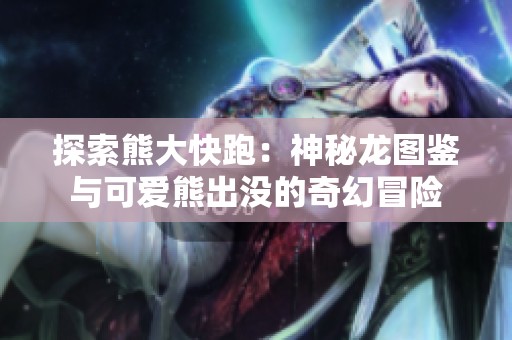 探索熊大快跑：神秘龙图鉴与可爱熊出没的奇幻冒险