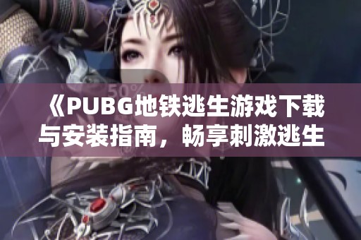 《PUBG地铁逃生游戏下载与安装指南，畅享刺激逃生体验》