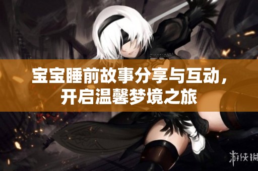 宝宝睡前故事分享与互动，开启温馨梦境之旅