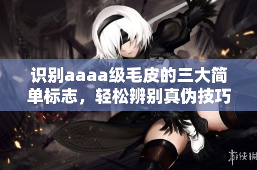 识别aaaa级毛皮的三大简单标志，轻松辨别真伪技巧