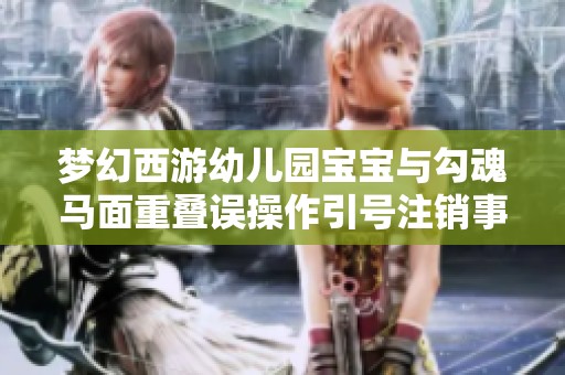 梦幻西游幼儿园宝宝与勾魂马面重叠误操作引号注销事件解析