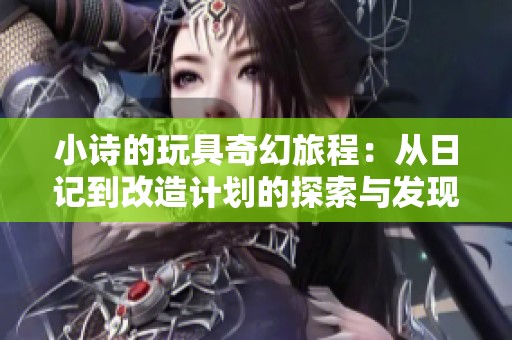 小诗的玩具奇幻旅程：从日记到改造计划的探索与发现