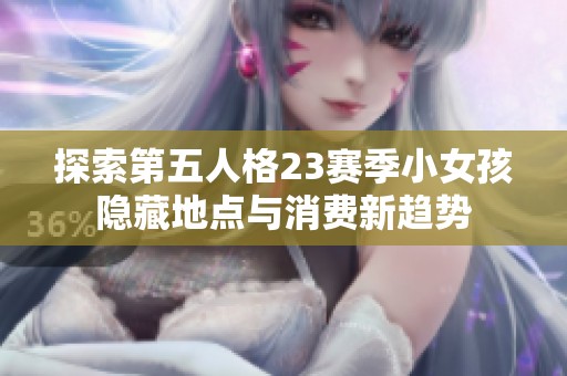探索第五人格23赛季小女孩隐藏地点与消费新趋势
