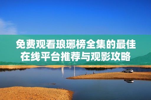 免费观看琅琊榜全集的最佳在线平台推荐与观影攻略