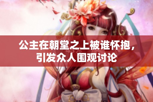 公主在朝堂之上被谁怀抱，引发众人围观讨论