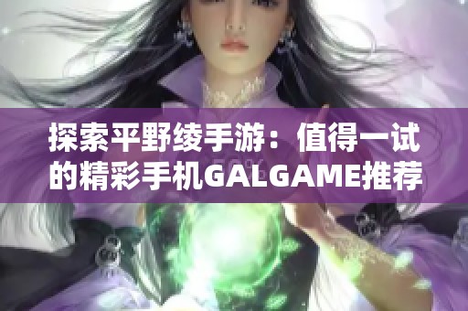 探索平野绫手游：值得一试的精彩手机GALGAME推荐