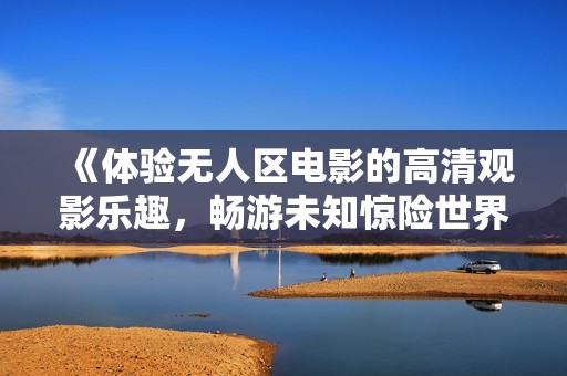 《体验无人区电影的高清观影乐趣，畅游未知惊险世界》