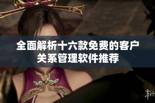 全面解析十六款免费的客户关系管理软件推荐