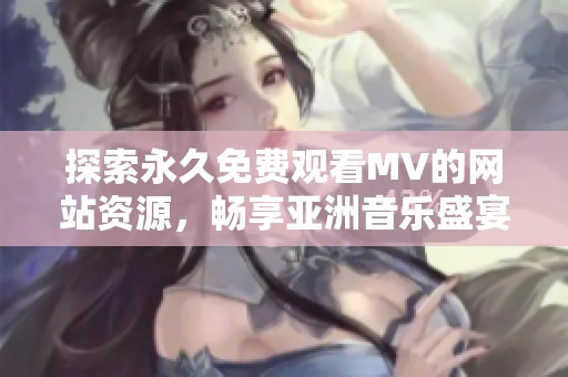 探索永久免费观看MV的网站资源，畅享亚洲音乐盛宴