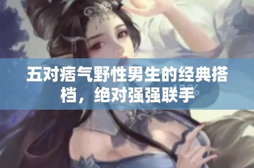 五对痞气野性男生的经典搭档，绝对强强联手