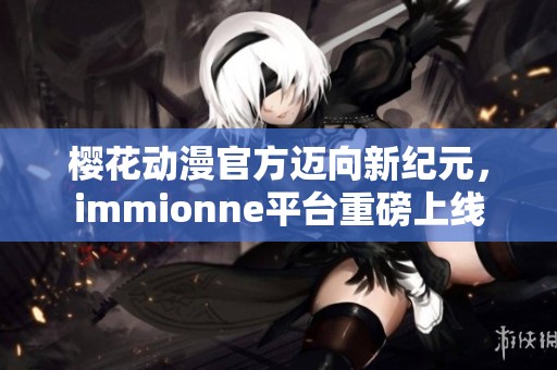 樱花动漫官方迈向新纪元，immionne平台重磅上线