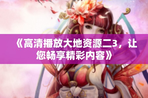 《高清播放大地资源二3，让您畅享精彩内容》