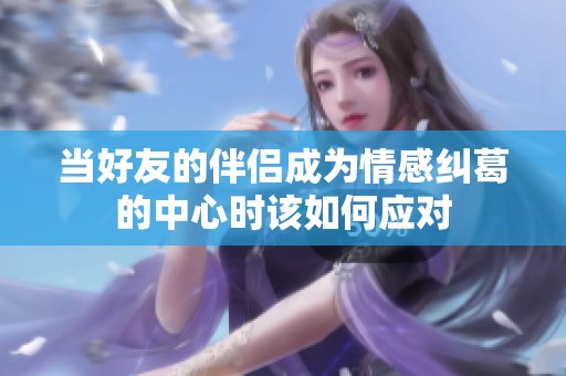 当好友的伴侣成为情感纠葛的中心时该如何应对