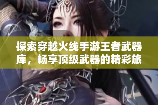 探索穿越火线手游王者武器库，畅享顶级武器的精彩旅程