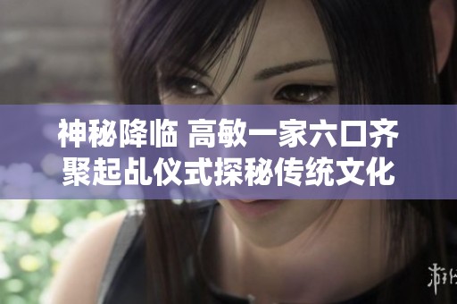 神秘降临 高敏一家六口齐聚起乩仪式探秘传统文化