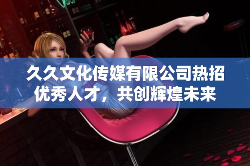 久久文化传媒有限公司热招优秀人才，共创辉煌未来