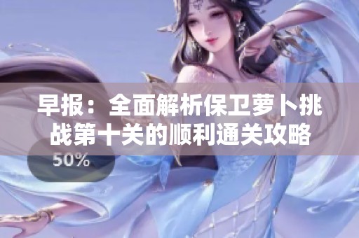早报：全面解析保卫萝卜挑战第十关的顺利通关攻略