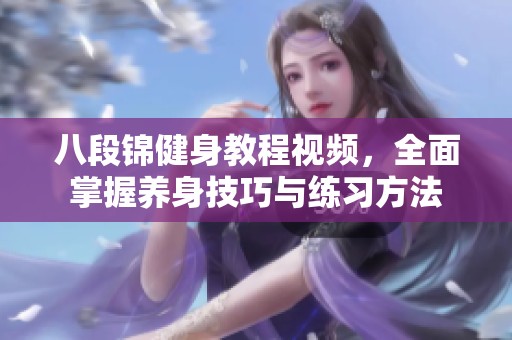 八段锦健身教程视频，全面掌握养身技巧与练习方法