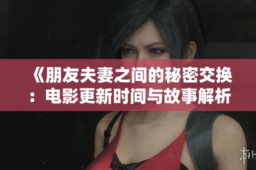 《朋友夫妻之间的秘密交换：电影更新时间与故事解析》