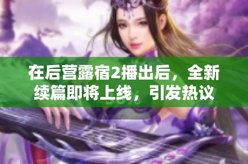 在后营露宿2播出后，全新续篇即将上线，引发热议