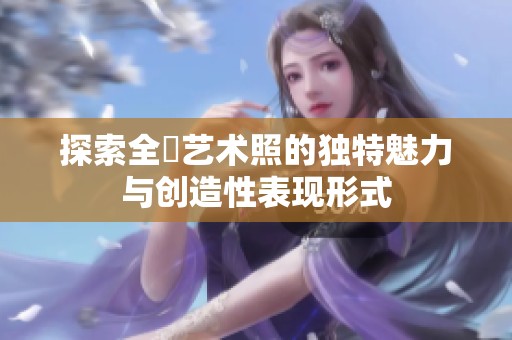 探索全捰艺术照的独特魅力与创造性表现形式