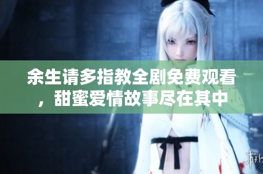 余生请多指教全剧免费观看，甜蜜爱情故事尽在其中