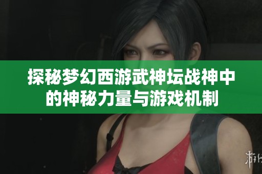 探秘梦幻西游武神坛战神中的神秘力量与游戏机制