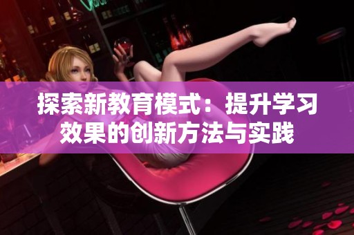 探索新教育模式：提升学习效果的创新方法与实践