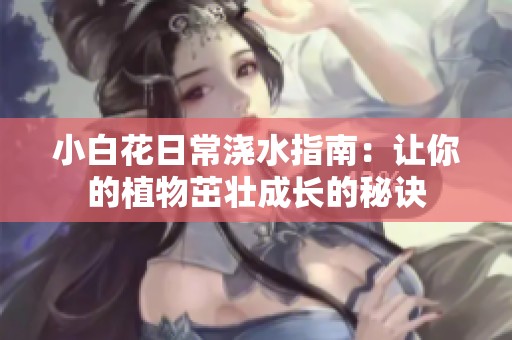 小白花日常浇水指南：让你的植物茁壮成长的秘诀